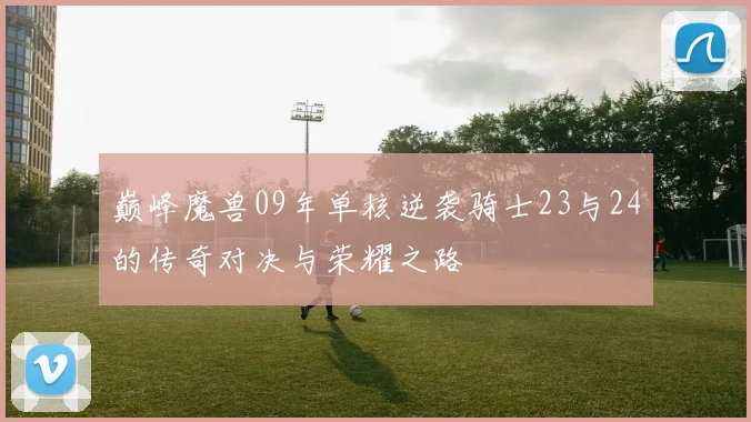巅峰魔兽09年单核逆袭骑士23与24的传奇对决与荣耀之路