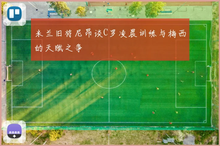 米兰旧将尼昂谈C罗凌晨训练与梅西的天赋之争