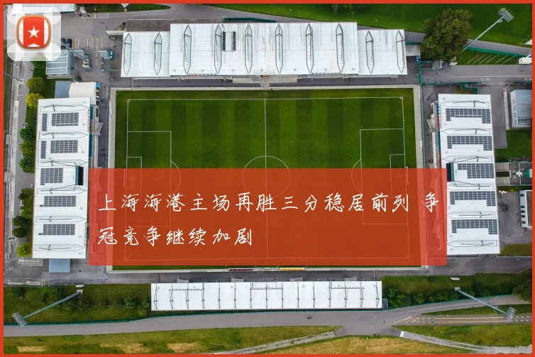 上海海港主场再胜三分稳居前列 争冠竞争继续加剧