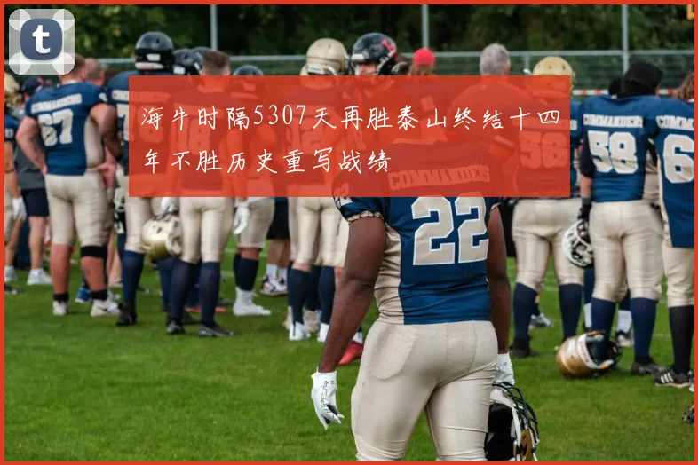 海牛时隔5307天再胜泰山终结十四年不胜历史重写战绩