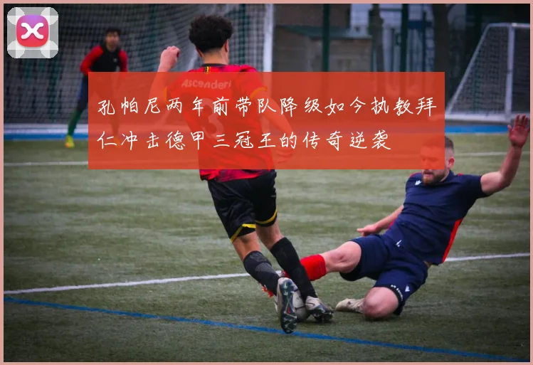 孔帕尼两年前带队降级如今执教拜仁冲击德甲三冠王的传奇逆袭