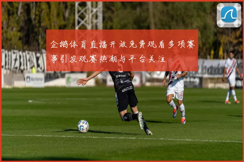 企鹅体育直播开放免费观看多项赛事引发观赛热潮与平台关注