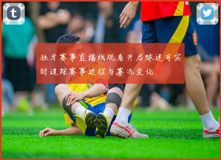 独牙赛事直播线观看开启球迷可实时追踪赛事进程与赛况变化