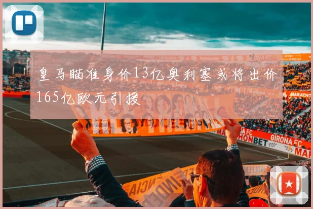 皇马瞄准身价13亿奥利塞或将出价165亿欧元引援
