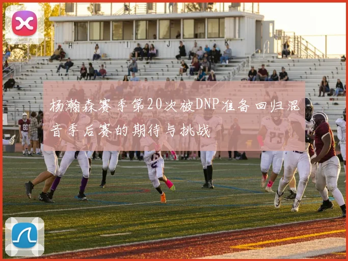 杨瀚森赛季第20次被DNP准备回归混音季后赛的期待与挑战