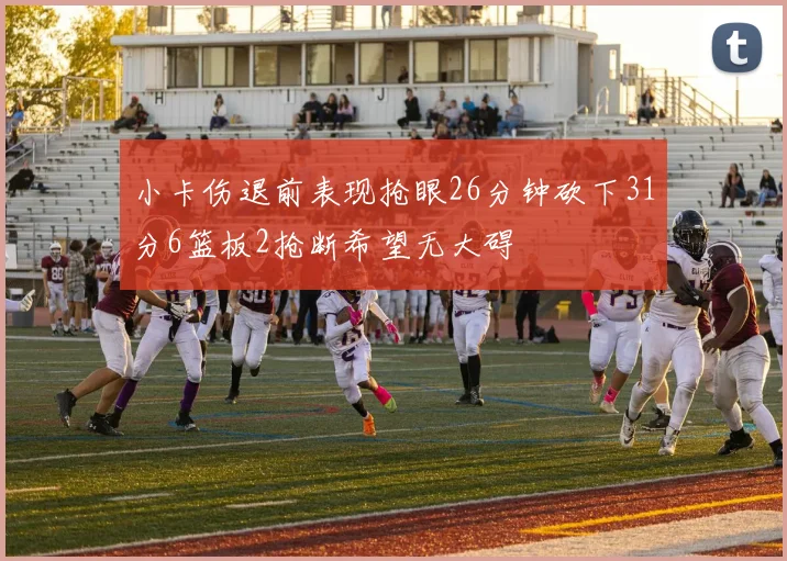 小卡伤退前表现抢眼26分钟砍下31分6篮板2抢断希望无大碍