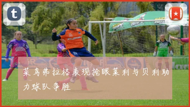 菜鸟弗拉格表现抢眼莱利与贝利助力球队争胜