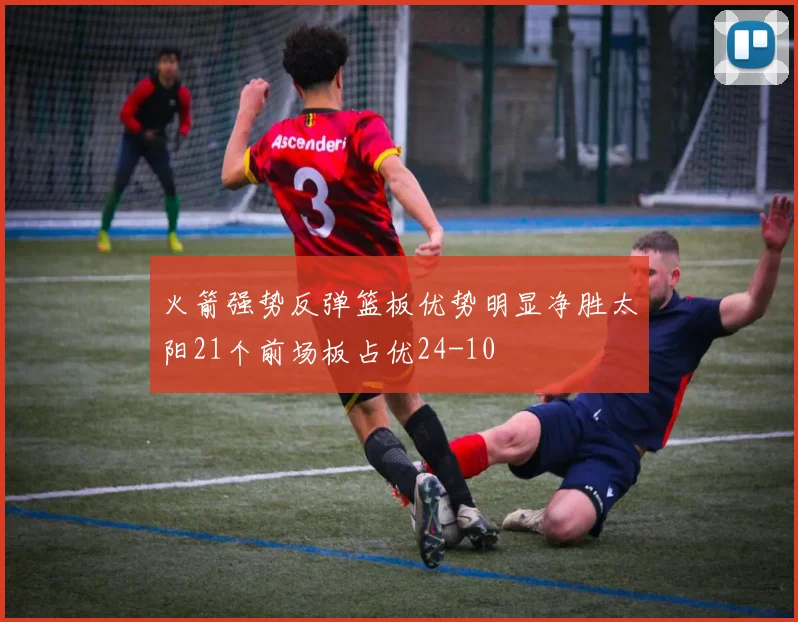 火箭强势反弹篮板优势明显净胜太阳21个前场板占优24-10