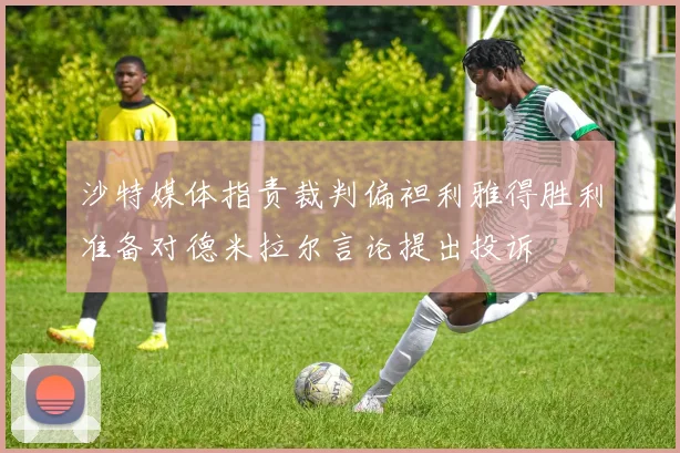 沙特媒体指责裁判偏袒利雅得胜利准备对德米拉尔言论提出投诉