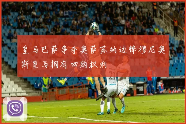 皇马巴萨争夺奥萨苏纳边锋穆尼奥斯皇马拥有回购权利