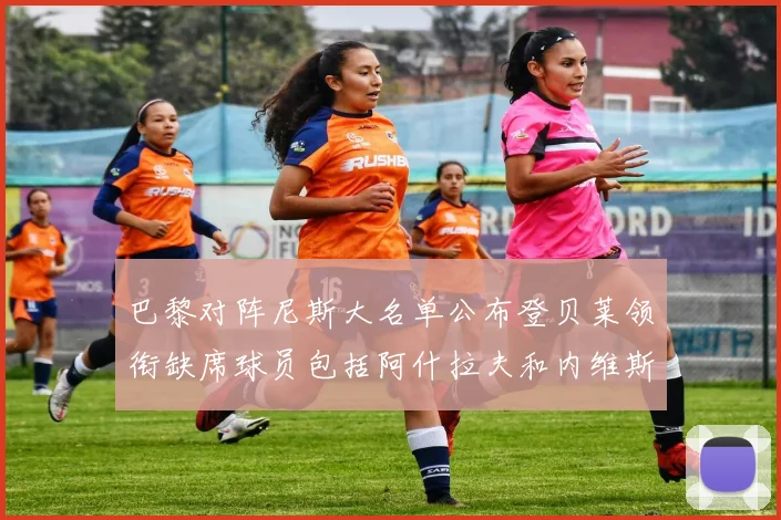 巴黎对阵尼斯大名单公布登贝莱领衔缺席球员包括阿什拉夫和内维斯