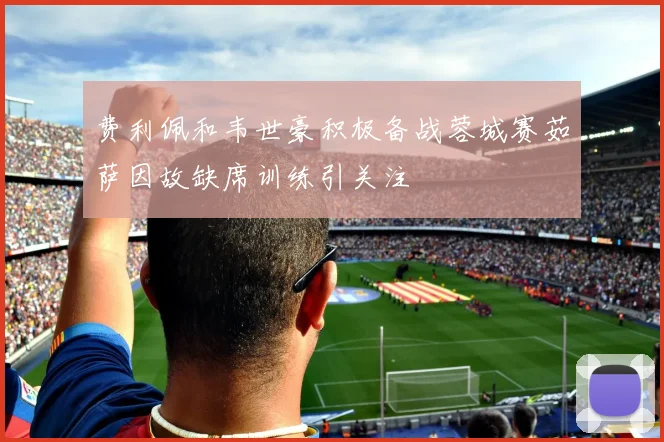 费利佩和韦世豪积极备战蓉城赛茹萨因故缺席训练引关注