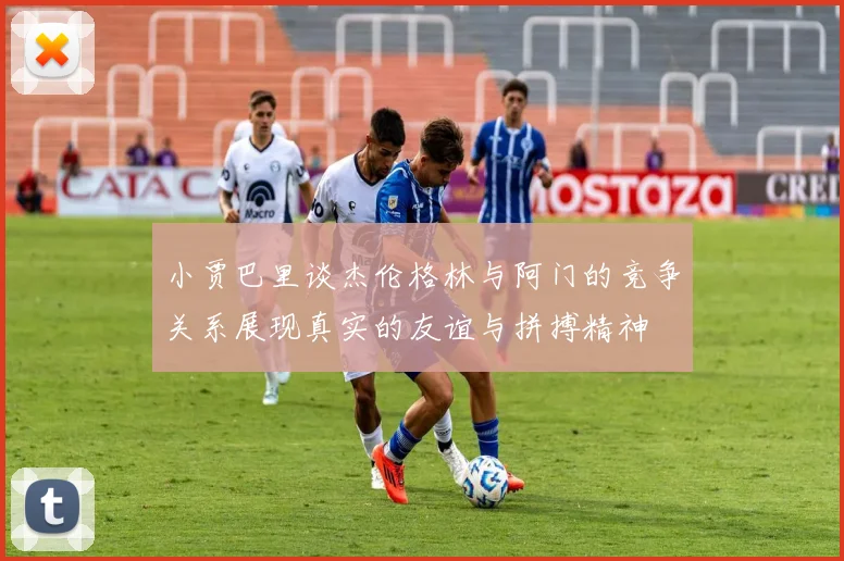 小贾巴里谈杰伦格林与阿门的竞争关系展现真实的友谊与拼搏精神