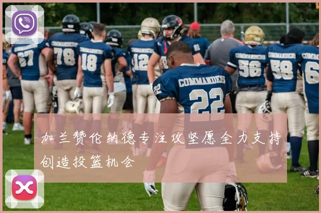 加兰赞伦纳德专注攻坚愿全力支持创造投篮机会