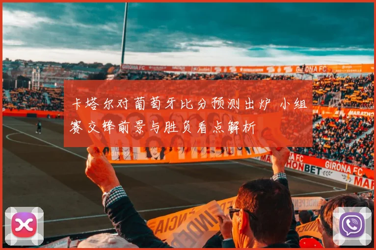 卡塔尔对葡萄牙比分预测出炉 小组赛交锋前景与胜负看点解析