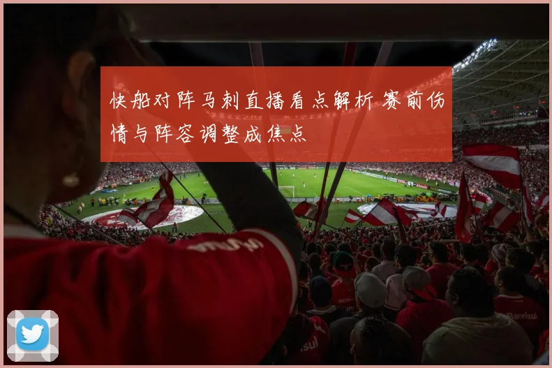 快船对阵马刺直播看点解析 赛前伤情与阵容调整成焦点