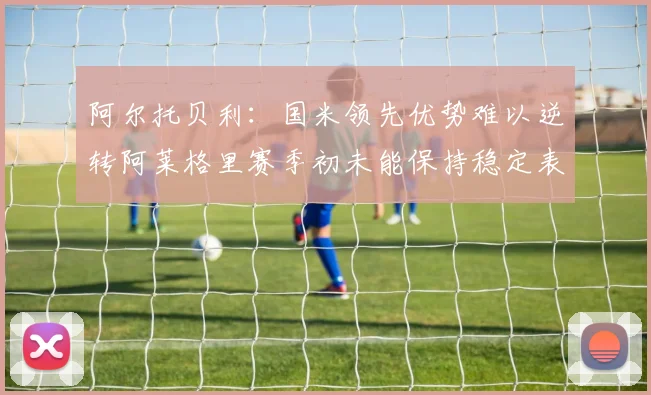 阿尔托贝利：国米领先优势难以逆转阿莱格里赛季初未能保持稳定表现