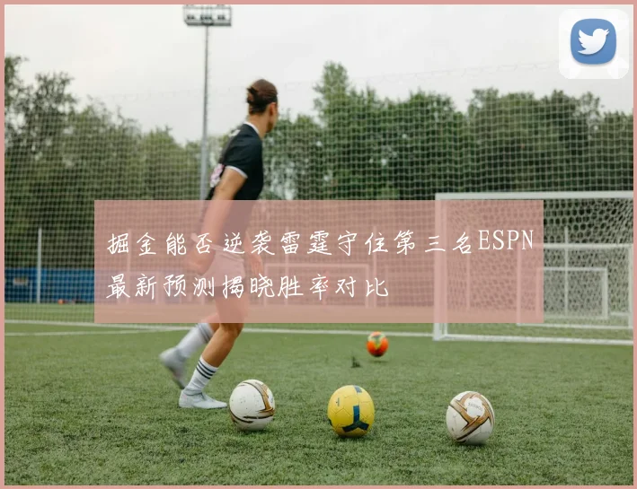 掘金能否逆袭雷霆守住第三名ESPN最新预测揭晓胜率对比