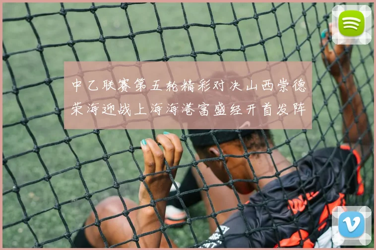 中乙联赛第五轮精彩对决山西崇德荣海迎战上海海港富盛经开首发阵容揭晓
