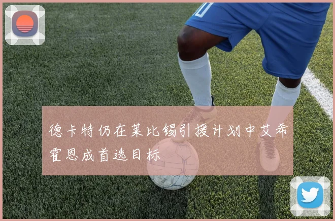 德卡特仍在莱比锡引援计划中艾希霍恩成首选目标