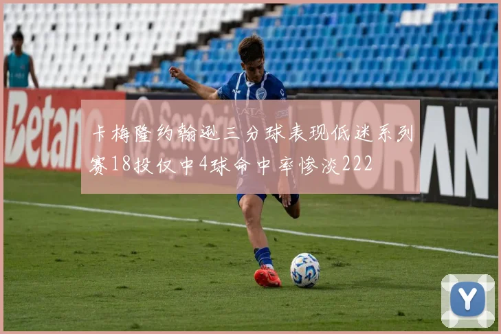 卡梅隆约翰逊三分球表现低迷系列赛18投仅中4球命中率惨淡222