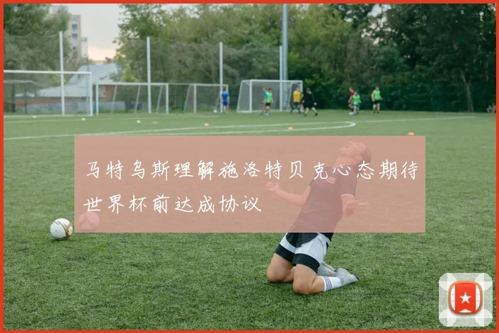 马特乌斯理解施洛特贝克心态期待世界杯前达成协议