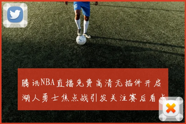 腾讯NBA直播免费高清无插件开启 湖人勇士焦点战引发关注赛后看点十足
