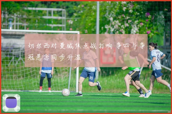 切尔西对曼城焦点战打响 争四与争冠悬念同步升温