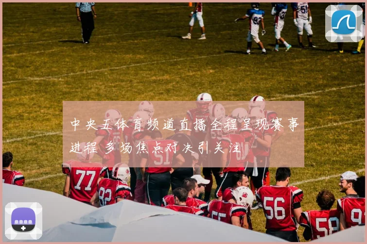 中央五体育频道直播全程呈现赛事进程 多场焦点对决引关注