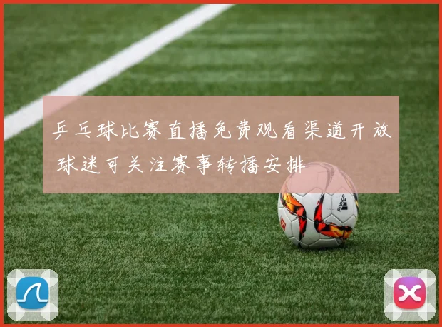 乒乓球比赛直播免费观看渠道开放 球迷可关注赛事转播安排