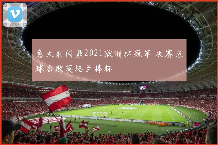 意大利问鼎2021欧洲杯冠军 决赛点球击败英格兰捧杯