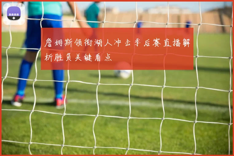 詹姆斯领衔湖人冲击季后赛直播解析胜负关键看点