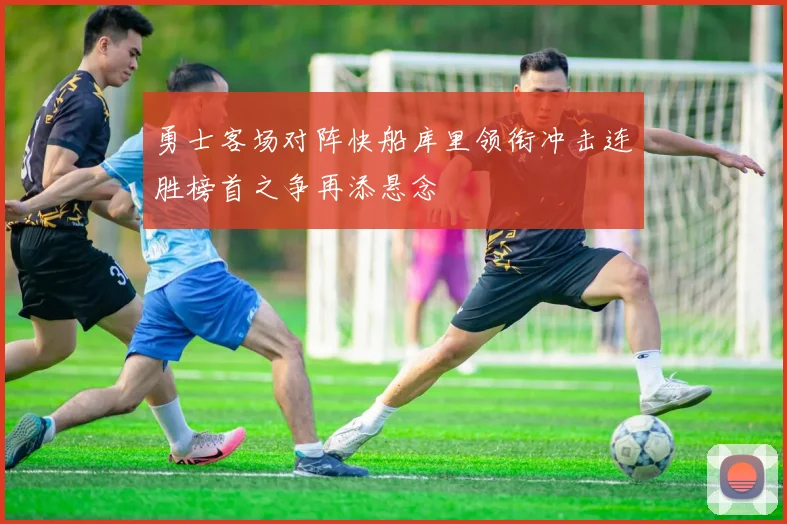 勇士客场对阵快船库里领衔冲击连胜榜首之争再添悬念