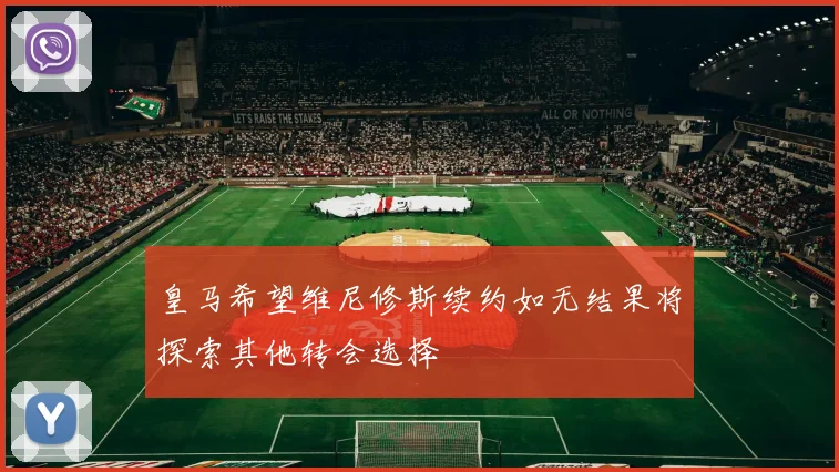 皇马希望维尼修斯续约如无结果将探索其他转会选择